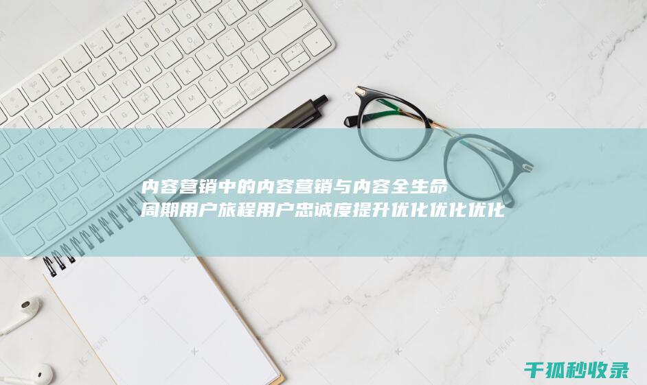 内容营销中的内容营销与内容全生命周期用户旅程用户忠诚度提升优化优化优化优化优化优化优化优化优化优化优化优化优化优化的结合 (内容营销中的内容是指什么?)