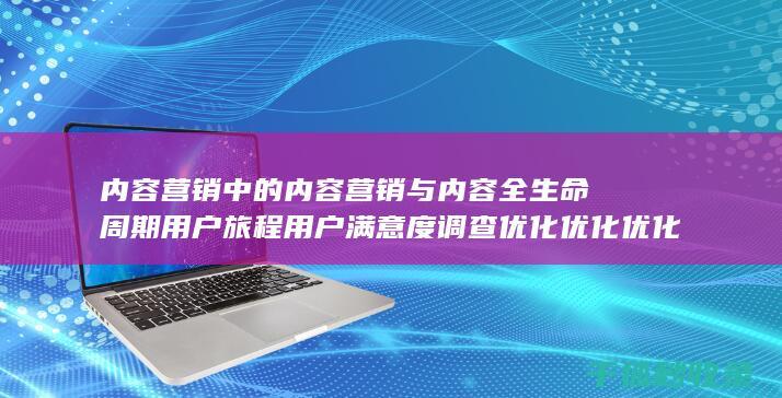 内容营销中的内容营销与内容全生命周期用户旅程用户满意度调查优化优化优化优化优化优化优化优化优化优化优化优化优化优化优化的结合 (内容营销中的内容是指什么?)