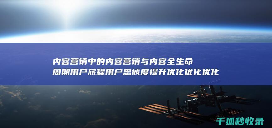 内容营销中的内容营销与内容全生命周期用户旅程用户忠诚度提升优化优化优化优化优化优化优化优化优化优化优化优化优化优化优化的结合 (内容营销中的内容选择十分重要)