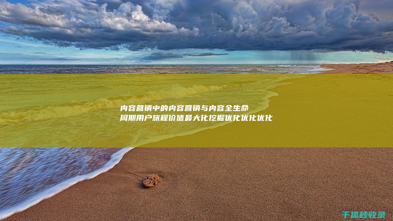 内容营销中的内容营销与内容全生命周期用户旅程价值最大化挖掘优化优化优化优化优化优化优化优化优化优化优化优化优化优化优化优化优化的结合 (内容营销中的内容选择十分重要)