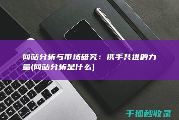 网站分析与市场研究：携手共进的力量 (网站分析是什么)