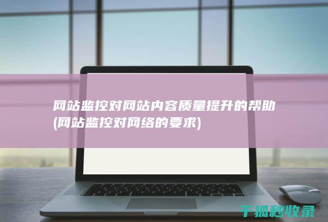 网站监控对网站内容质量提升的帮助 (网站监控对网络的要求)