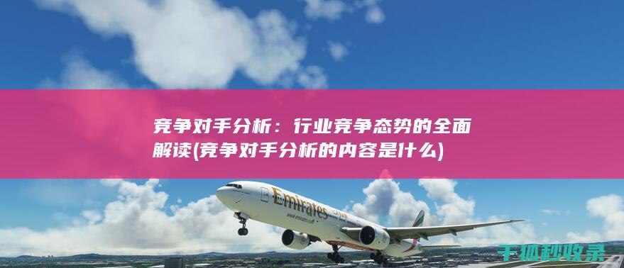 竞争对手分析：行业竞争态势的全面解读 (竞争对手分析的内容是什么)