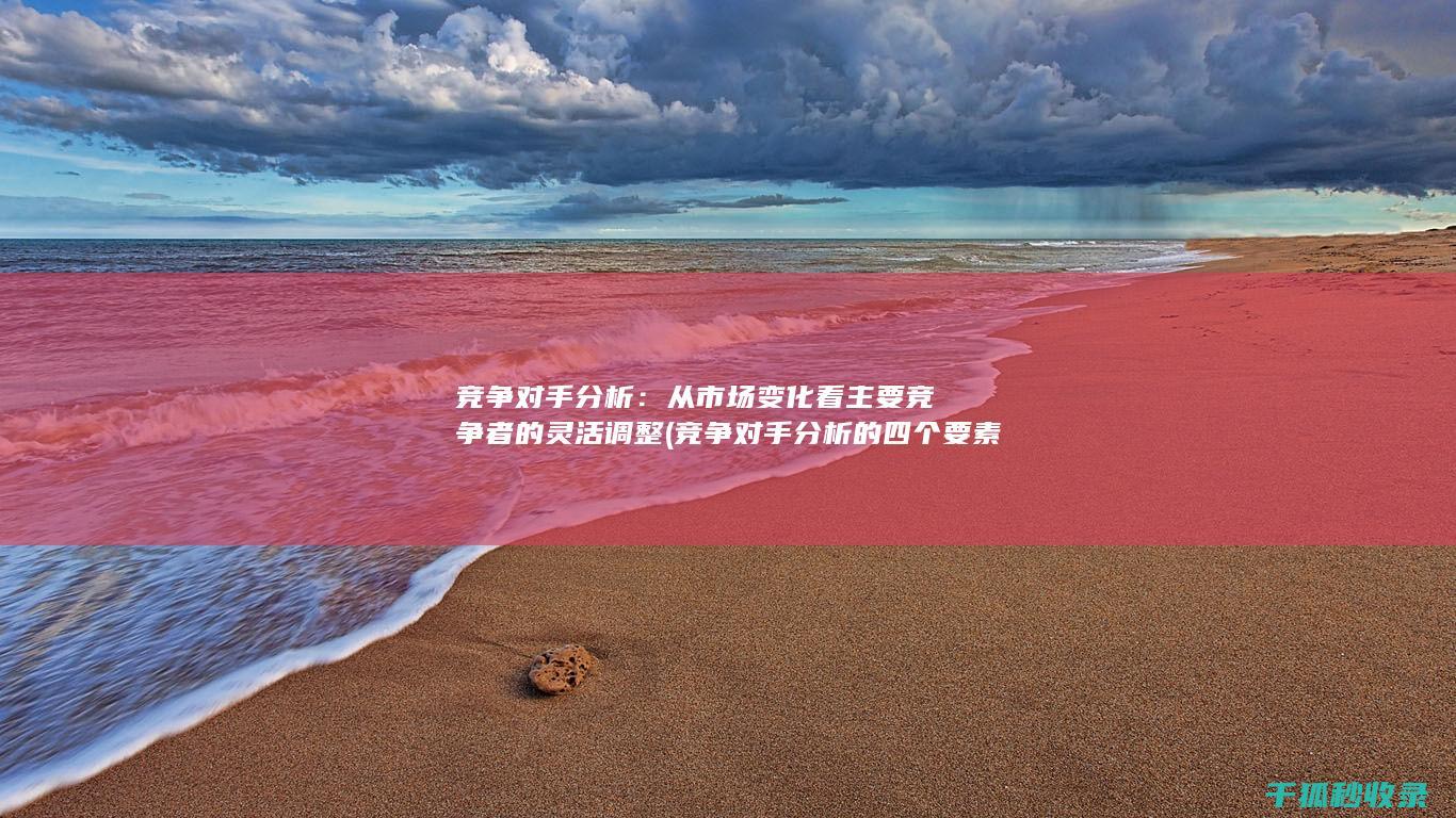 竞争对手分析：从市场变化看主要竞争者的灵活调整 (竞争对手分析的四个要素)