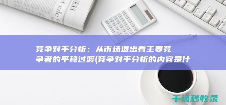 竞争对手分析：从市场退出看主要竞争者的平稳过渡 (竞争对手分析的内容是什么)