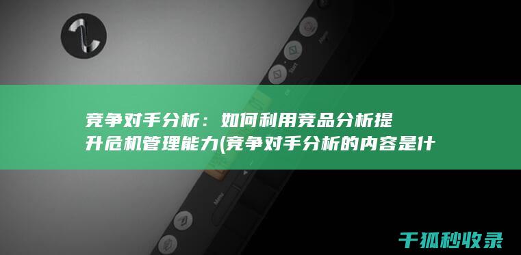 竞争对手分析：如何利用竞品分析提升危机管理能力 (竞争对手分析的内容是什么)