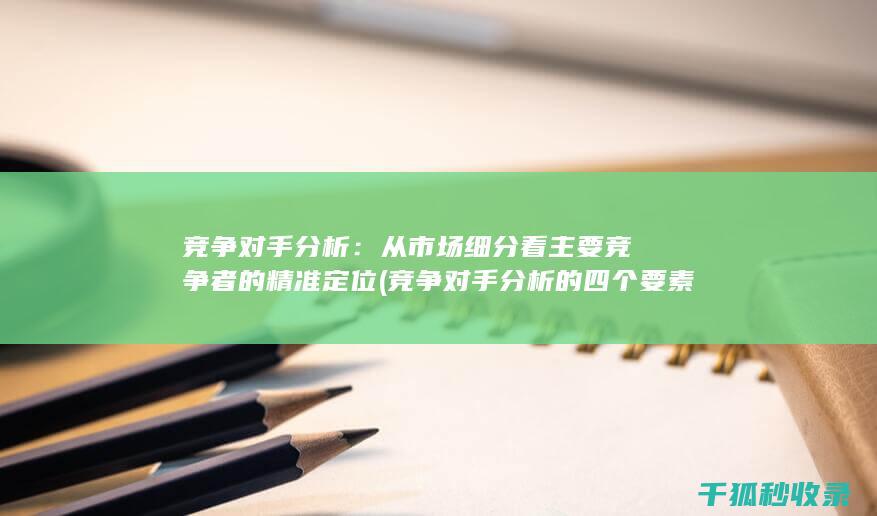 竞争对手分析：从市场细分看主要竞争者的精准定位 (竞争对手分析的四个要素)