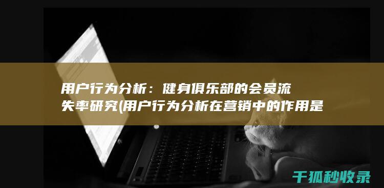 用户行为分析：健身俱乐部的会员流失率研究 (用户行为分析在营销中的作用是)