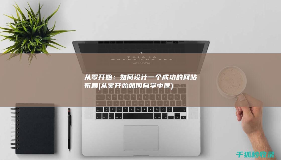 从零开始：如何设计一个成功的网站布局 (从零开始如何自学中医)