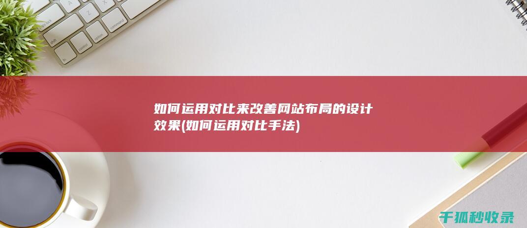 如何运用对比来改善网站布局的设计效果 (如何运用对比手法)