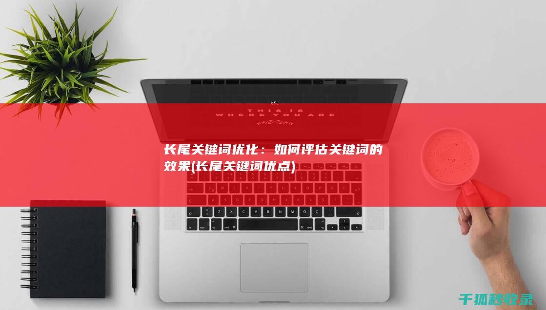 长尾关键词优化：如何评估关键词的效果 (长尾关键词优点)