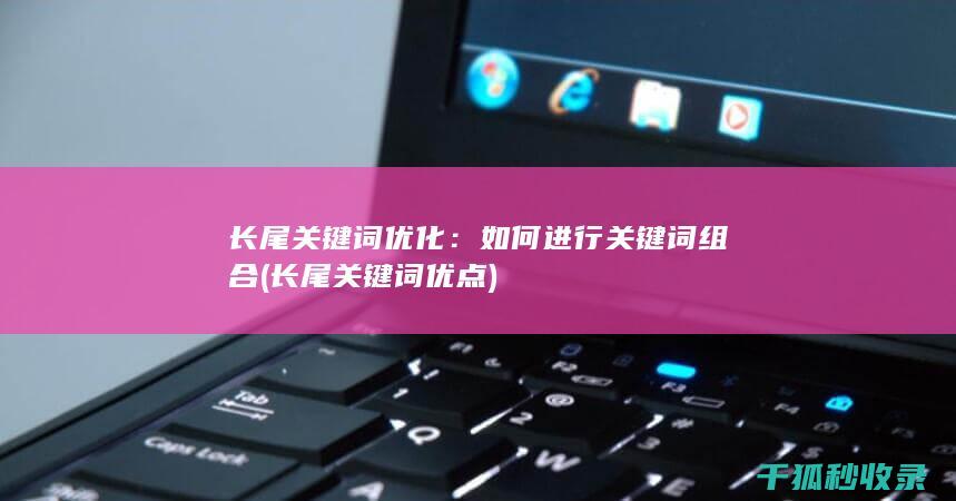 长尾关键词优化：如何进行关键词组合 (长尾关键词优点)