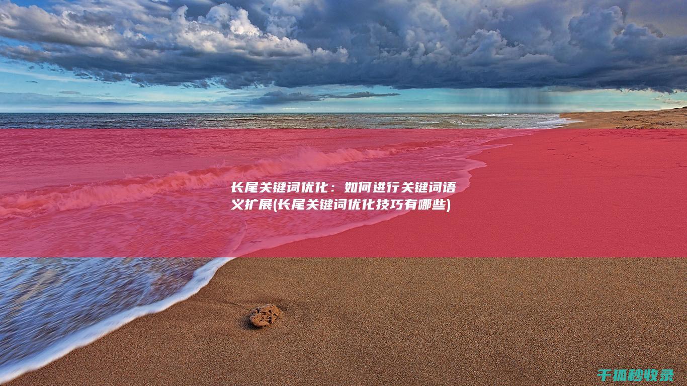 长尾关键词优化：如何进行关键词语义扩展 (长尾关键词优化技巧有哪些)