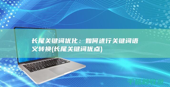 长尾关键词优化：如何进行关键词语义转换 (长尾关键词优点)
