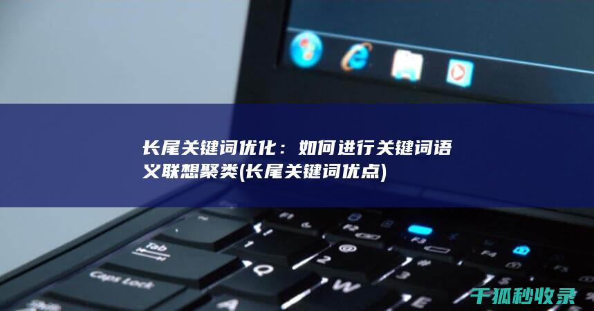 长尾关键词优化：如何进行关键词语义联想聚类 (长尾关键词优点)
