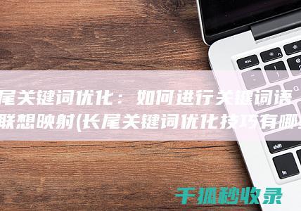 长尾关键词优化：如何进行关键词语义联想映射 (长尾关键词优化技巧有哪些)