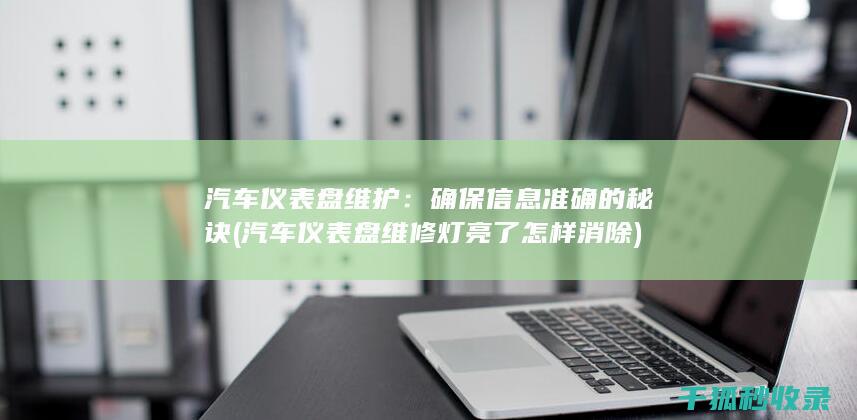 汽车仪表盘维护：确保信息准确的秘诀 (汽车仪表盘维修灯亮了怎样消除)
