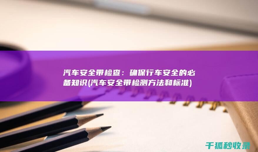 汽车安全带检查：确保行车安全的必备知识 (汽车安全带检测方法和标准)