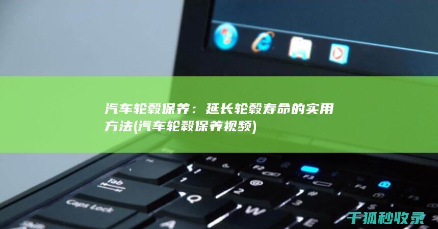 汽车轮毂保养：延长轮毂寿命的实用方法 (汽车轮毂保养视频)