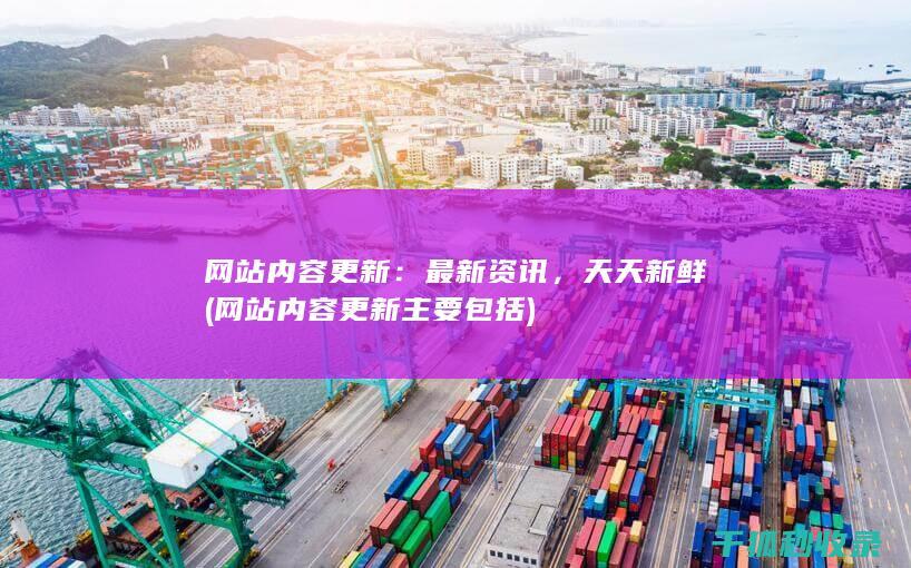 网站内容更新：最新资讯，天天新鲜 (网站内容更新主要包括)