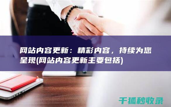 网站内容更新：精彩内容，持续为您呈现 (网站内容更新主要包括)