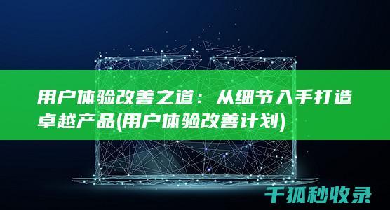 用户体验改善之道：从细节入手打造卓越产品 (用户体验改善计划)