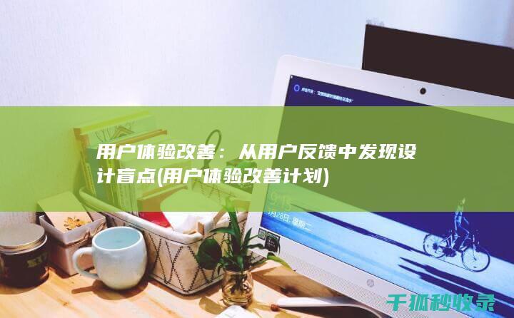 用户体验改善：从用户反馈中发现设计盲点 (用户体验改善计划)
