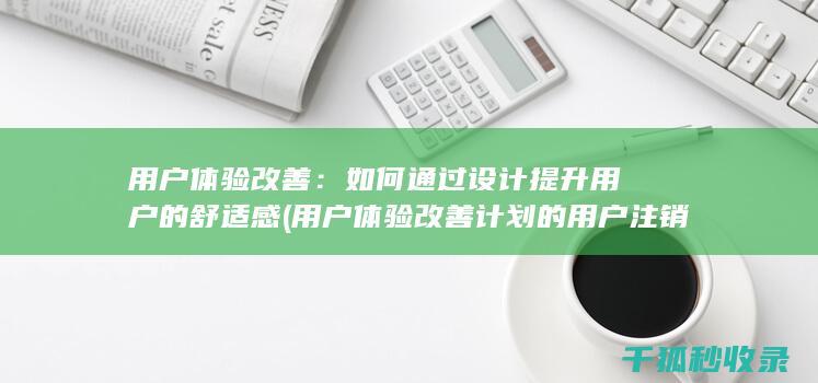 用户体验改善：如何通过设计提升用户的舒适感 (用户体验改善计划的用户注销通知)