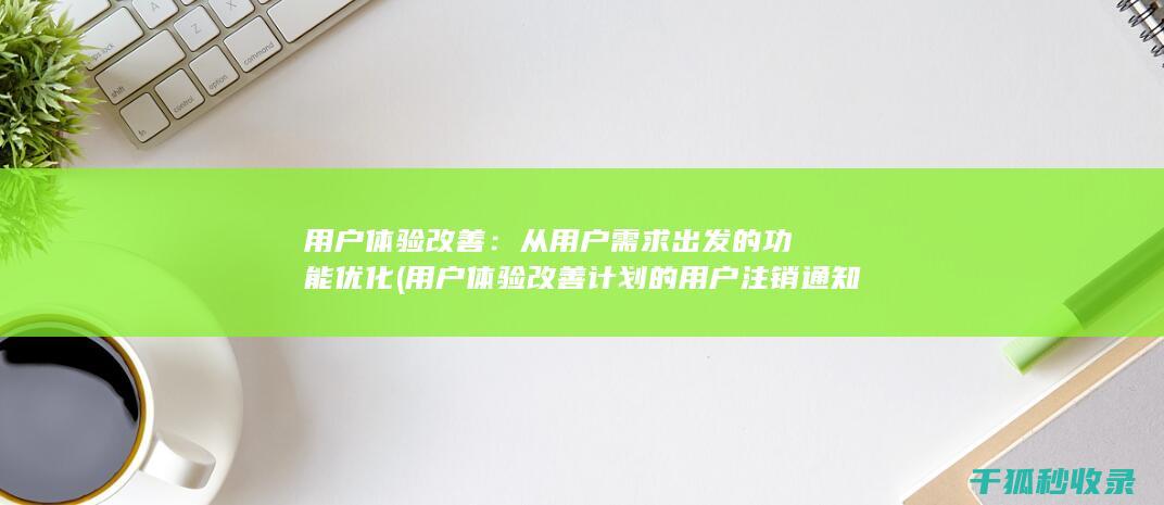 用户体验改善：从用户需求出发的功能优化 (用户体验改善计划的用户注销通知)