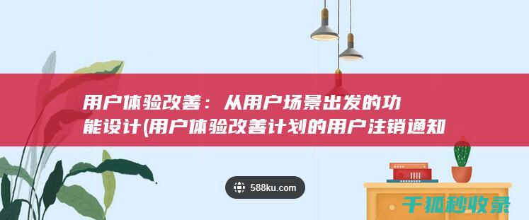 用户体验改善：从用户场景出发的功能设计 (用户体验改善计划的用户注销通知)