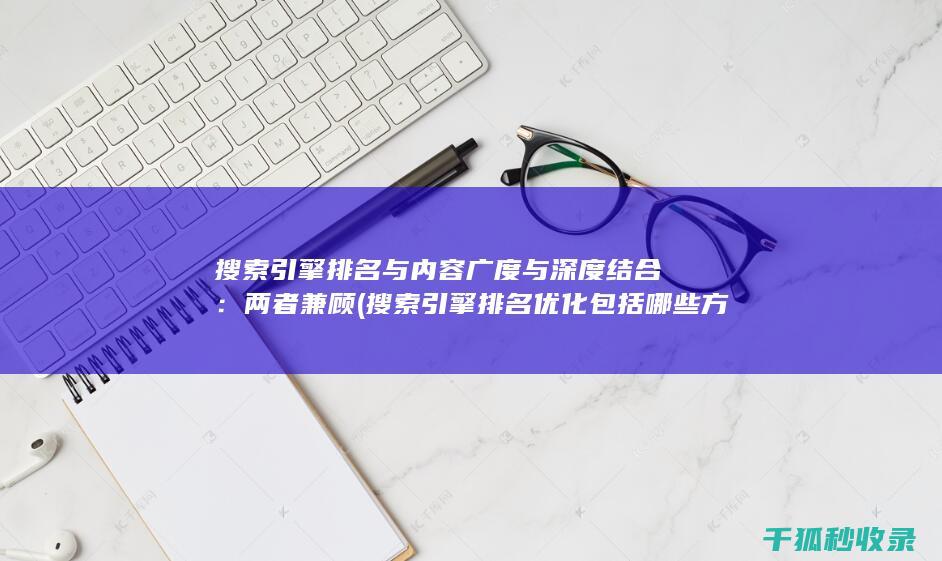 搜索引擎排名与内容广度与深度结合：两者兼顾 (搜索引擎排名优化包括哪些方面?)