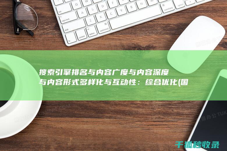 搜索引擎排名与内容广度与内容深度与内容形式多样化与互动性：综合优化 (国内十大搜索引擎排名)