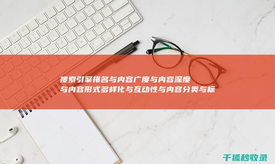 搜索引擎排名与内容广度与内容深度与内容形式多样化与互动性与内容分类与标签优化与内容分页与内容来源标注与内容更新时间标注与内容引用与内容关联性与内容时效性与内容广度与内容深度与内容形式多样化与互动性与内容分类：多方面协同 (搜索引擎排名优化包括哪些方面?)