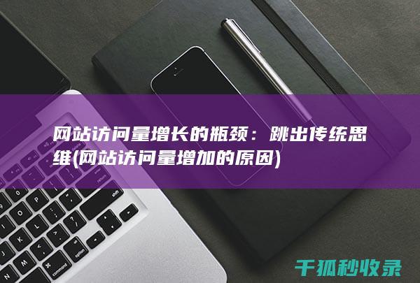网站访问量增长的瓶颈：跳出传统思维 (网站访问量增加的原因)