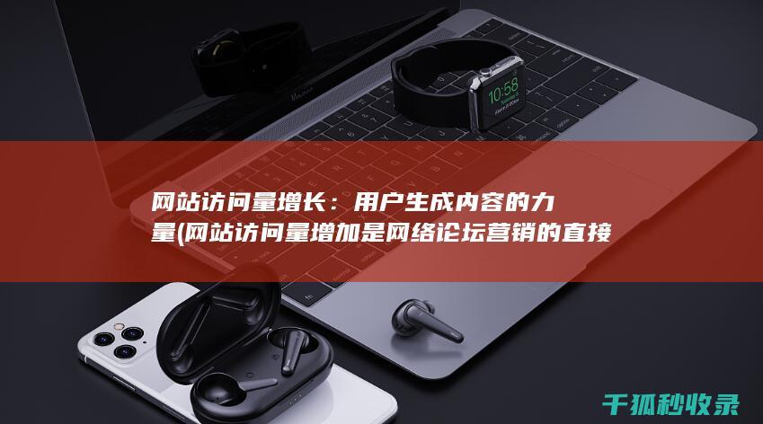 网站访问量增长：用户生成内容的力量 (网站访问量增加是网络论坛营销的直接效果)