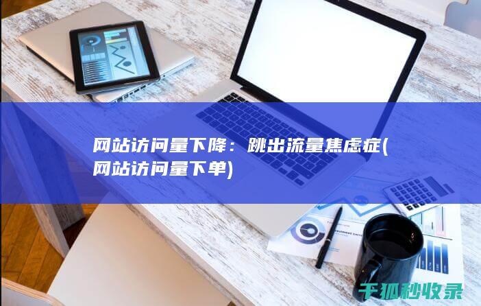 网站访问量下降：跳出流量焦虑症 (网站访问量下单)