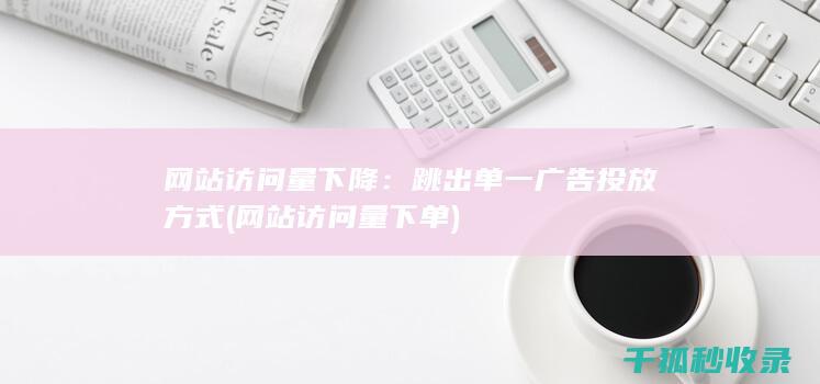 网站访问量下降：跳出单一广告投放方式 (网站访问量下单)