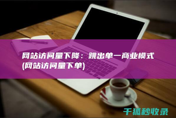 网站访问量下降：跳出单一商业模式 (网站访问量下单)