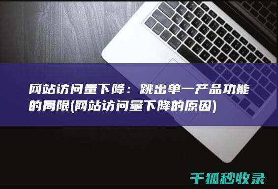 网站访问量下降：跳出单一产品功能的局限 (网站访问量下降的原因)