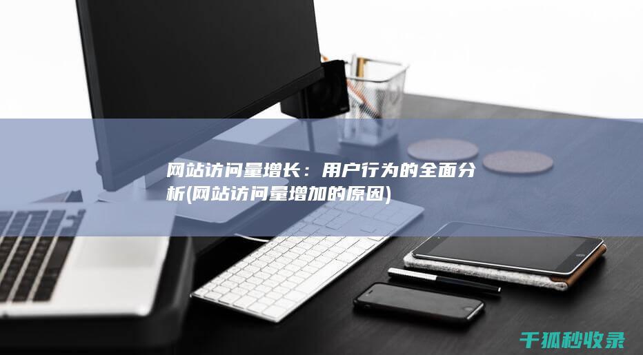 网站访问量增长：用户行为的全面分析 (网站访问量增加的原因)