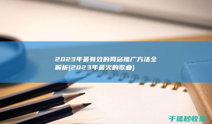 2023年最有效的网站推广方法全解析 (2023年最火的歌曲)