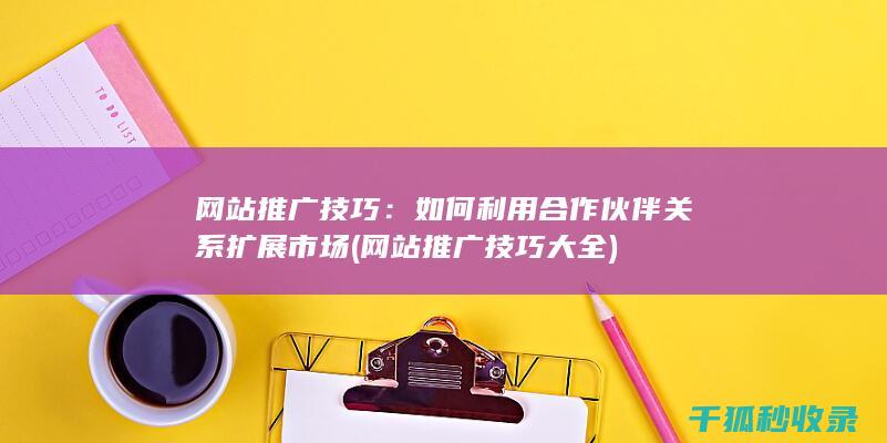 网站推广技巧：如何利用合作伙伴关系扩展市场 (网站推广技巧大全)