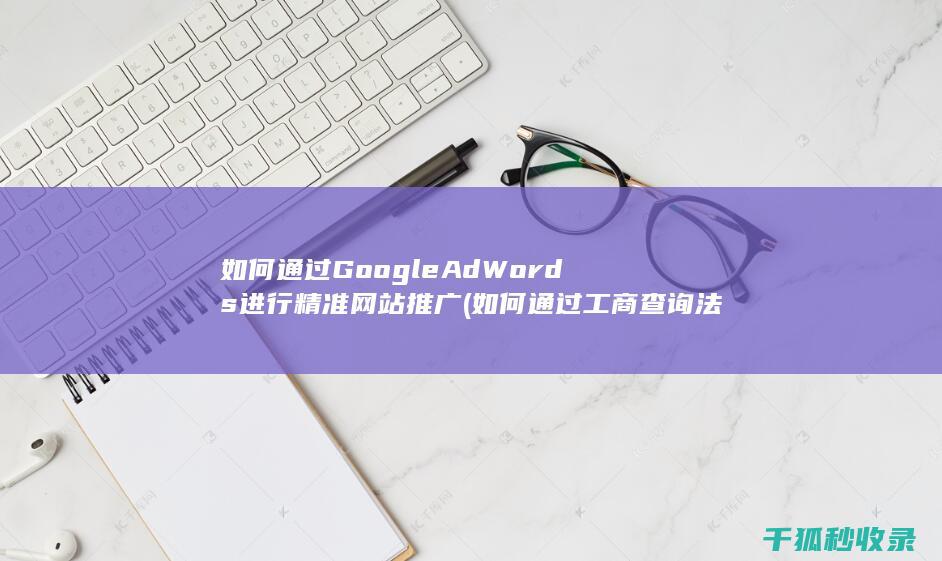如何通过Google AdWords进行精准网站推广 (如何通过工商查询法人身份证)