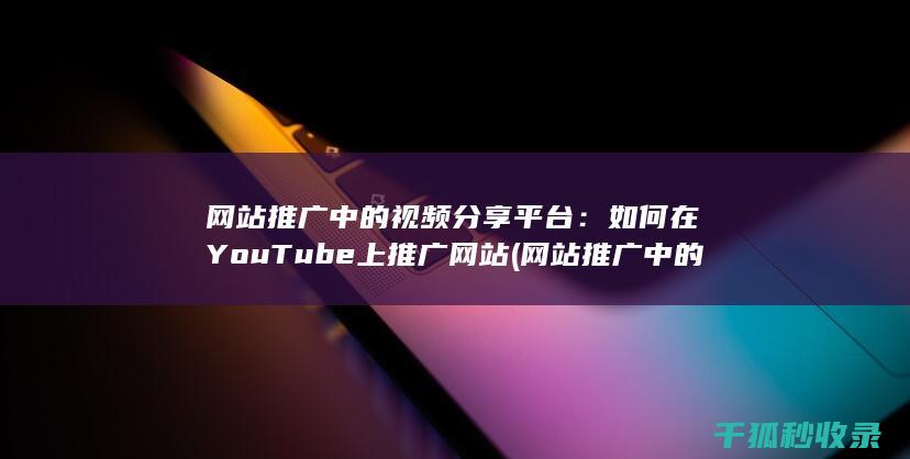 网站推广中的视频分享平台：如何在YouTube上推广网站 (网站推广中的搜索引擎推广关键词出价多少)