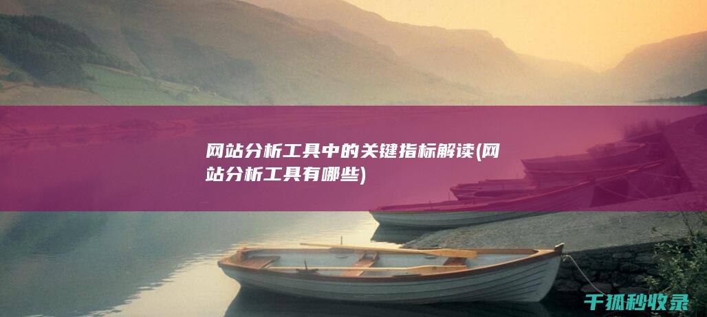 网站分析工具中的关键指标解读 (网站分析工具有哪些)