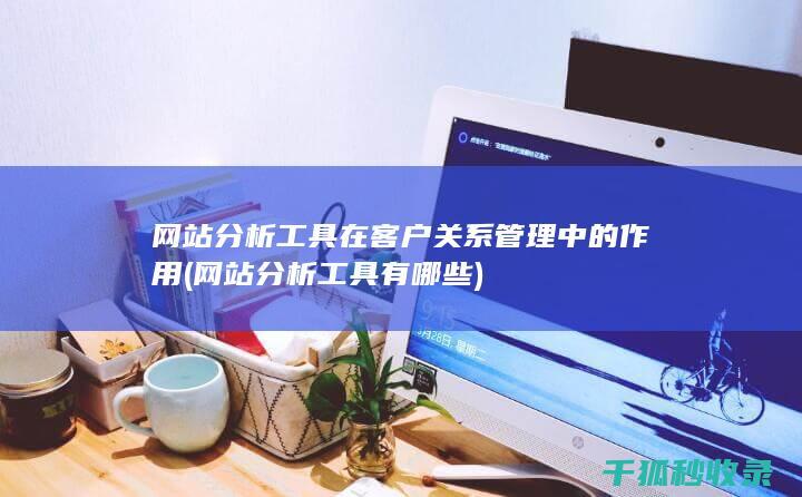 网站分析工具在客户关系管理中的作用 (网站分析工具有哪些)