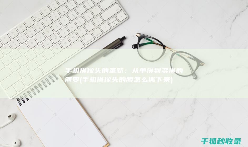手机摄像头的革新：从单摄到多摄的演变 (手机摄像头的膜怎么撕下来)
