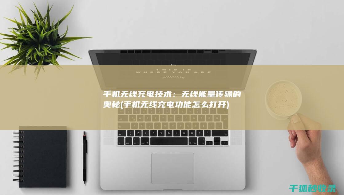 手机无线充电技术：无线能量传输的奥秘 (手机无线充电功能怎么打开)