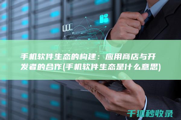 手机软件生态的构建：应用商店与开发者的合作 (手机软件生态是什么意思)