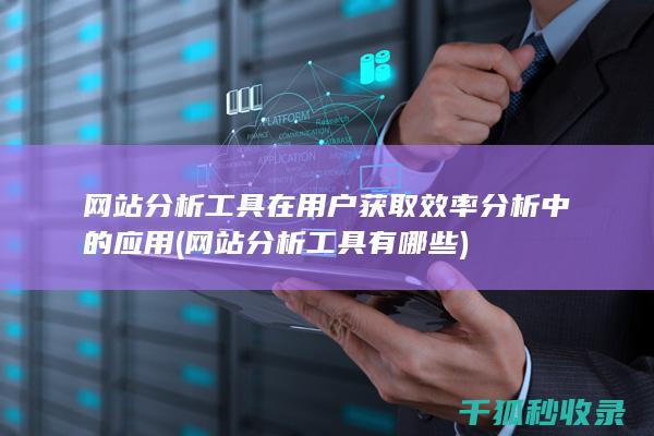 网站分析工具在用户获取效率分析中的应用 (网站分析工具有哪些)